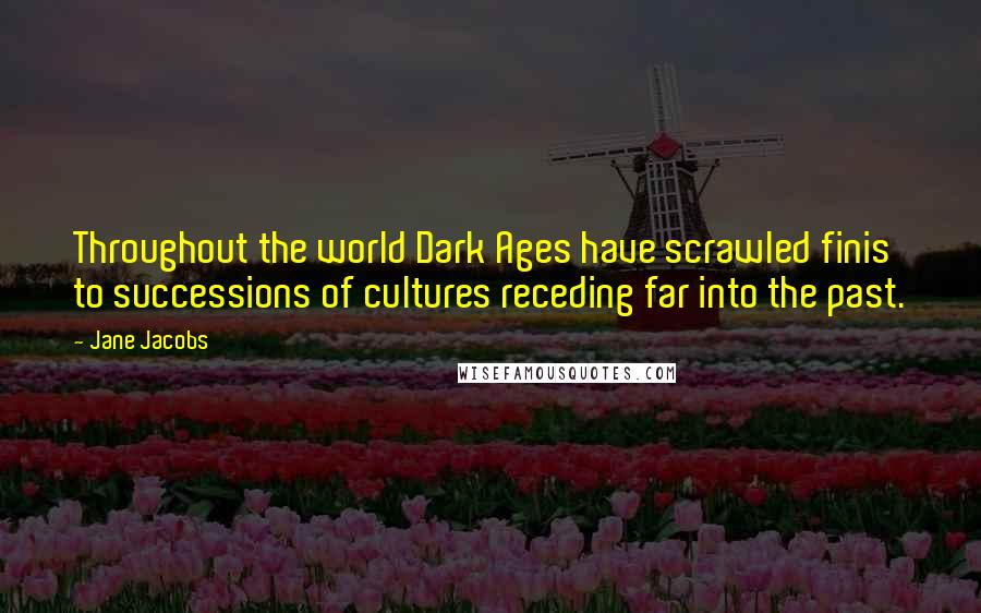 Jane Jacobs quotes: Throughout the world Dark Ages have scrawled finis to successions of cultures receding far into the past. Jane Jacobs quotes: Throughout the world Dark Ages have scrawled finis to successions of cultures receding far into the past.