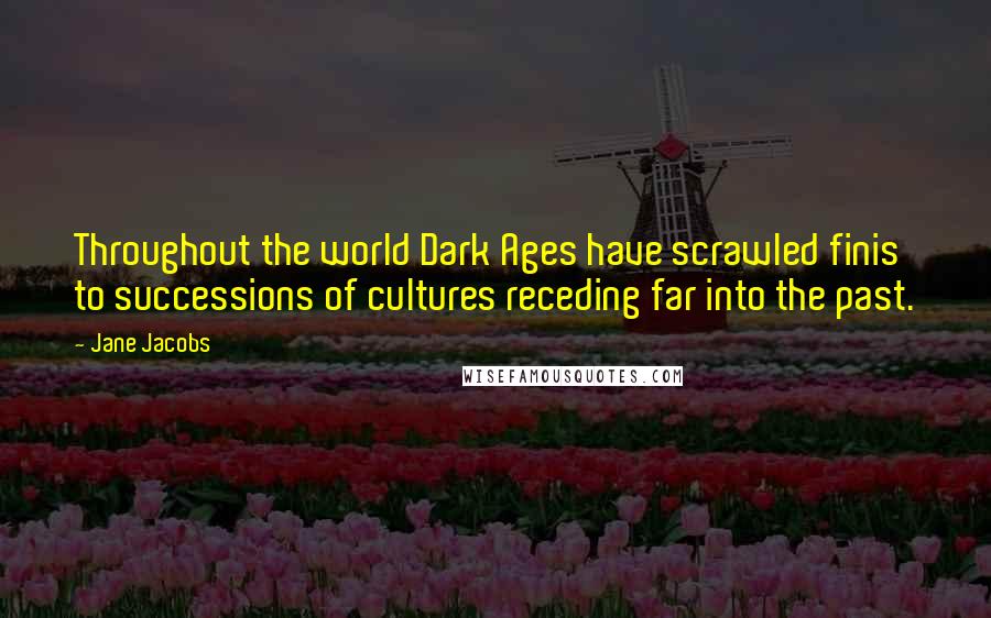 Jane Jacobs quotes: Throughout the world Dark Ages have scrawled finis to successions of cultures receding far into the past.