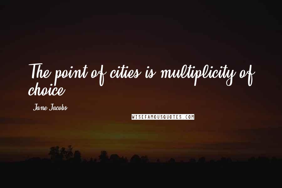 Jane Jacobs quotes: The point of cities is multiplicity of choice.