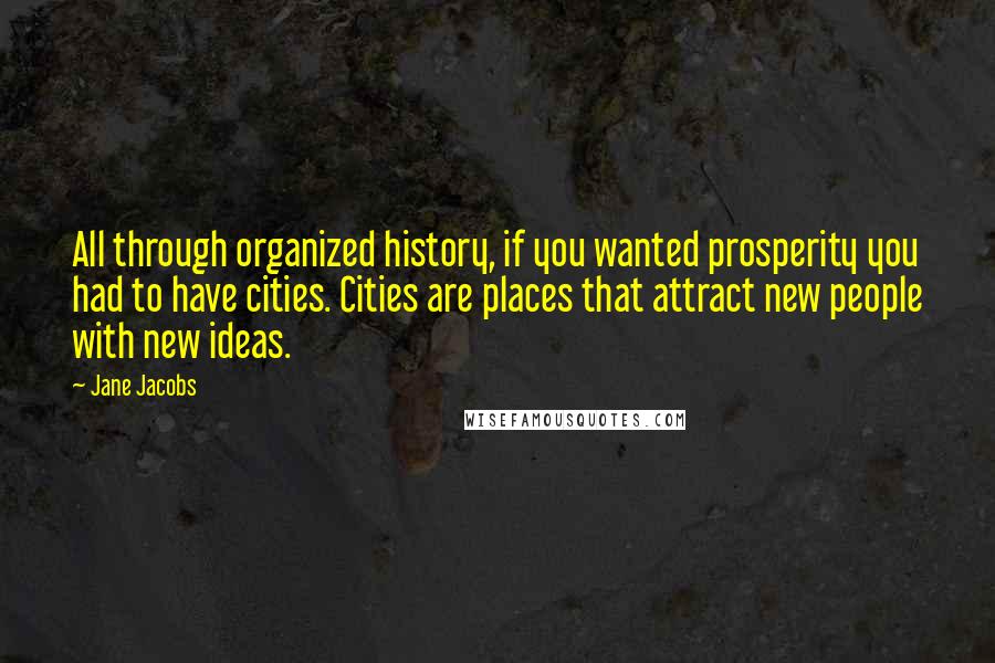 Jane Jacobs quotes: All through organized history, if you wanted prosperity you had to have cities. Cities are places that attract new people with new ideas.