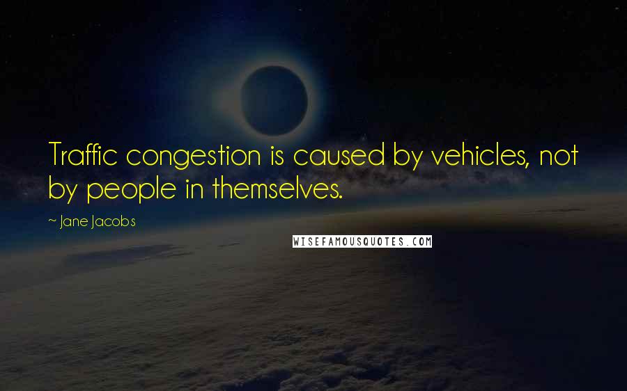 Jane Jacobs quotes: Traffic congestion is caused by vehicles, not by people in themselves.