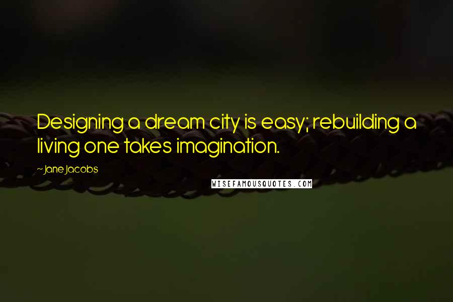 Jane Jacobs quotes: Designing a dream city is easy; rebuilding a living one takes imagination.