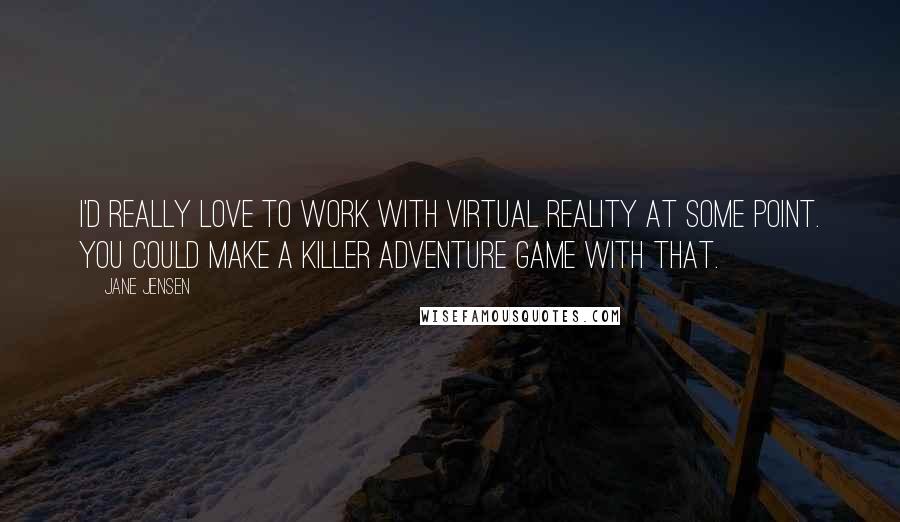 Jane Jensen quotes: I'd really love to work with virtual reality at some point. You could make a killer adventure game with that. Jane Jensen quotes: I'd really love to work with virtual reality at some point. You could make a killer adventure game with that.