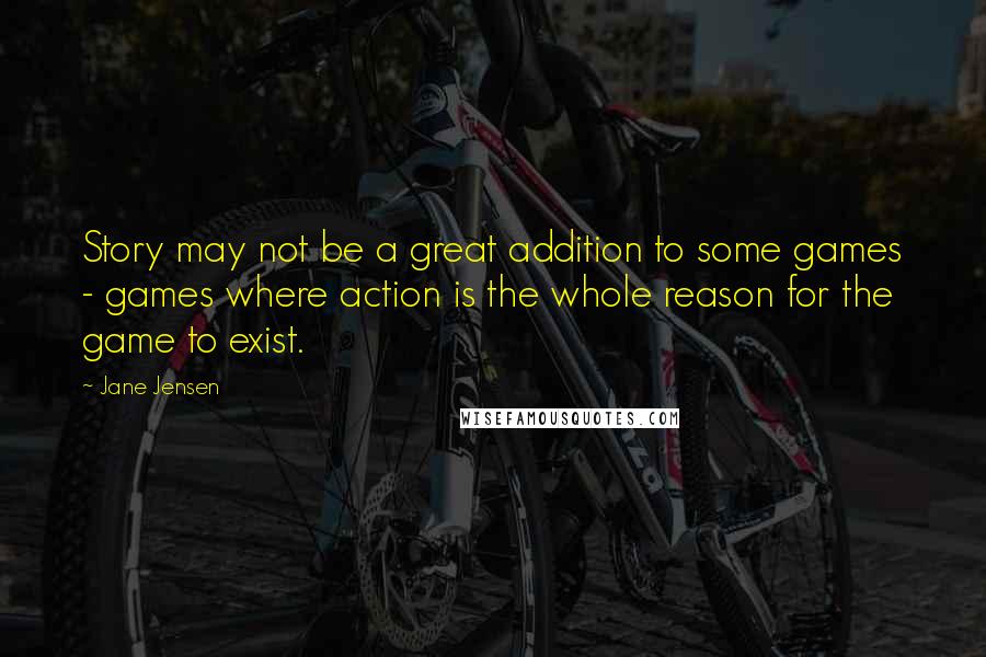 Jane Jensen quotes: Story may not be a great addition to some games - games where action is the whole reason for the game to exist. Jane Jensen quotes: Story may not be a great addition to some games - games where action is the whole reason for the game to exist.