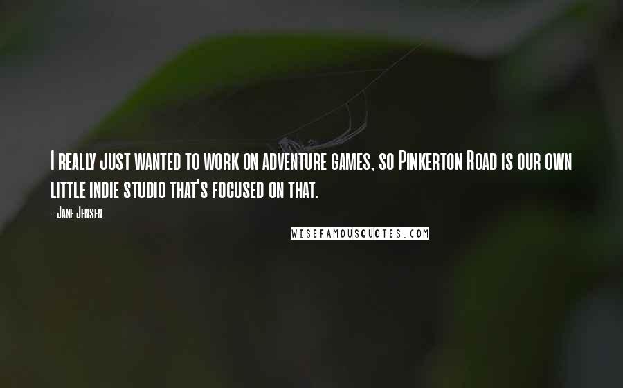 Jane Jensen quotes: I really just wanted to work on adventure games, so Pinkerton Road is our own little indie studio that's focused on that. Jane Jensen quotes: I really just wanted to work on adventure games, so Pinkerton Road is our own little indie studio that's focused on that.