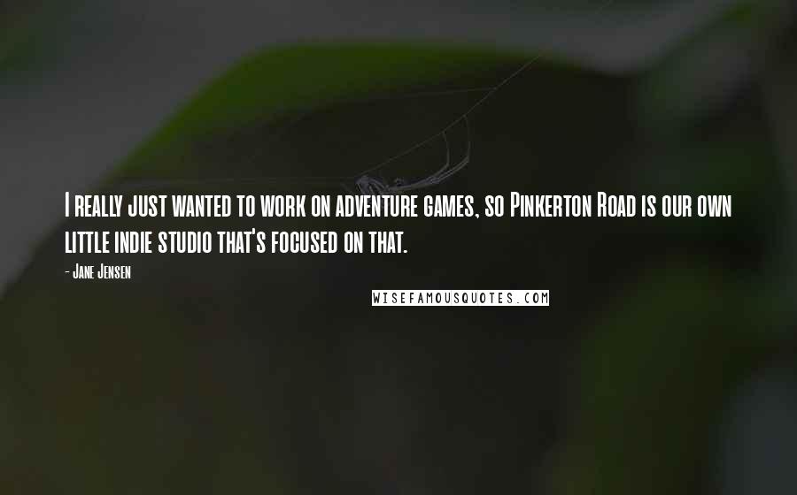 Jane Jensen quotes: I really just wanted to work on adventure games, so Pinkerton Road is our own little indie studio that's focused on that.