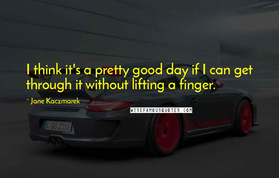 Jane Kaczmarek quotes: I think it's a pretty good day if I can get through it without lifting a finger.