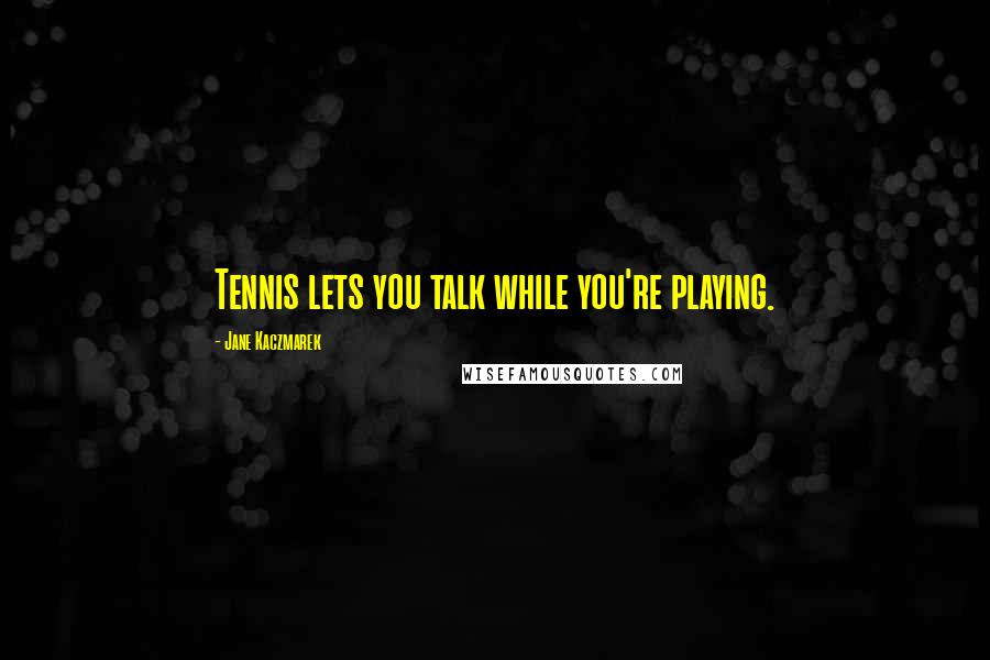 Jane Kaczmarek quotes: Tennis lets you talk while you're playing.