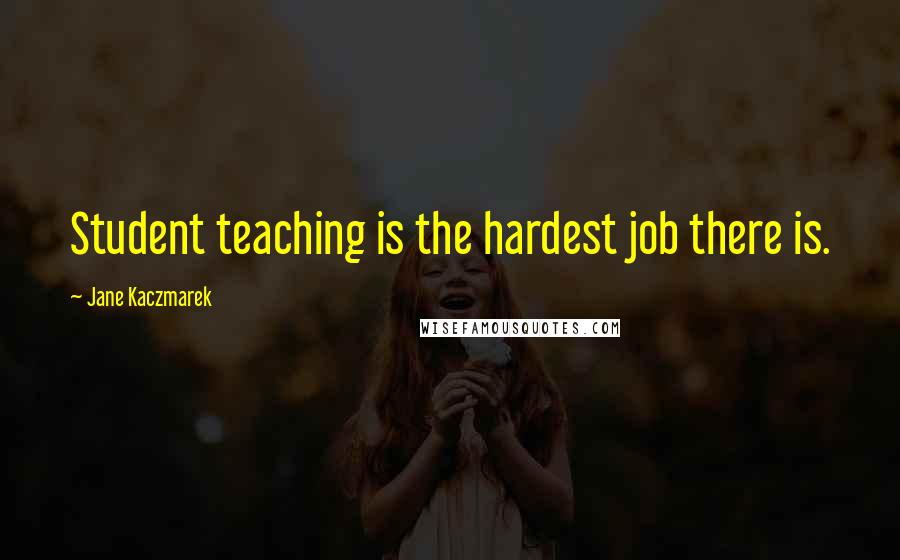 Jane Kaczmarek quotes: Student teaching is the hardest job there is.