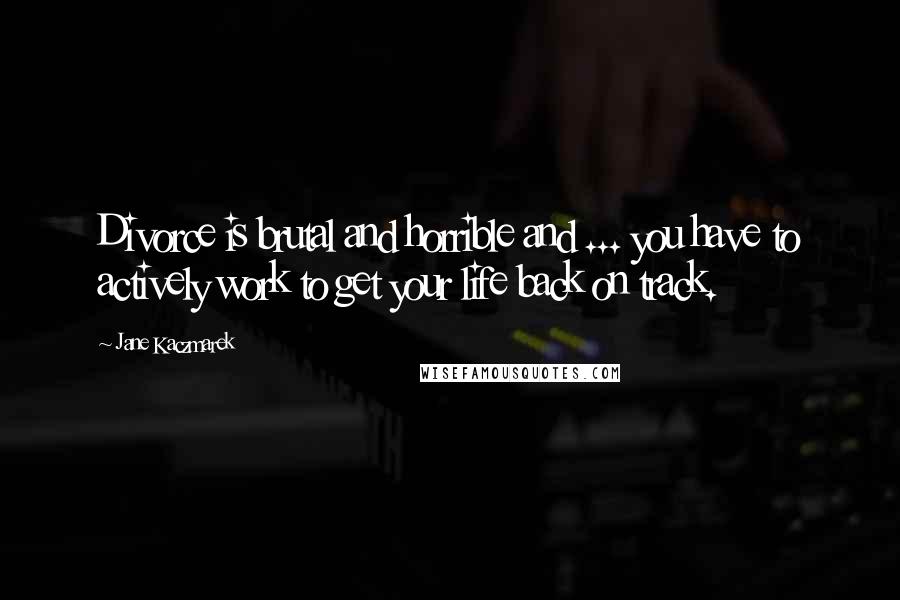 Jane Kaczmarek quotes: Divorce is brutal and horrible and ... you have to actively work to get your life back on track.