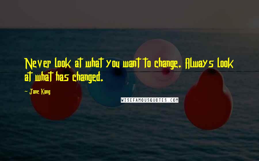 Jane Kang quotes: Never look at what you want to change. Always look at what has changed.