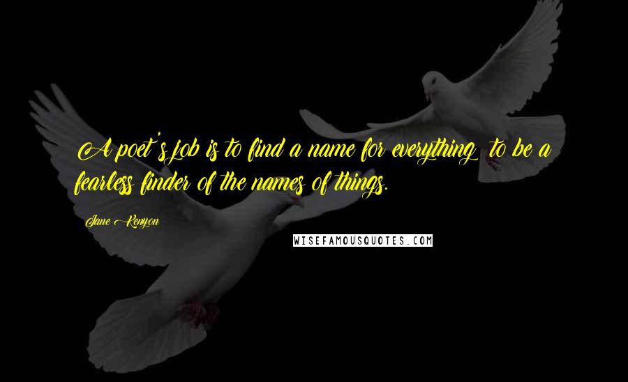 Jane Kenyon quotes: A poet's job is to find a name for everything: to be a fearless finder of the names of things.