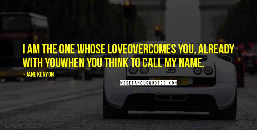 Jane Kenyon quotes: I am the one whose loveovercomes you, already with youwhen you think to call my name.