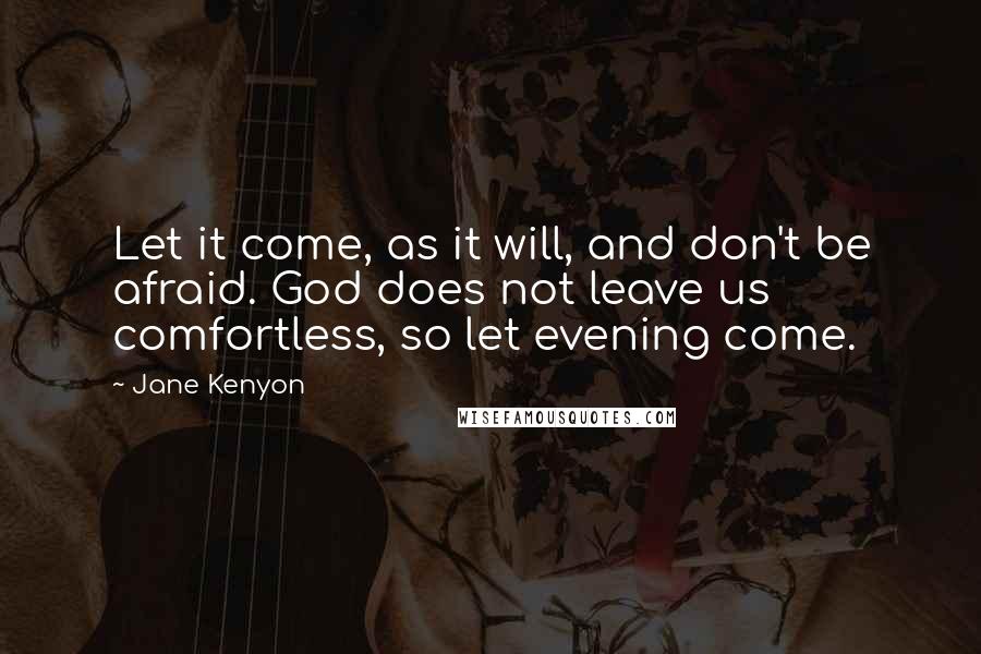Jane Kenyon quotes: Let it come, as it will, and don't be afraid. God does not leave us comfortless, so let evening come.