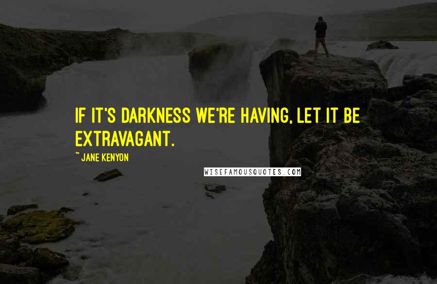 Jane Kenyon quotes: If it's darkness we're having, let it be extravagant.