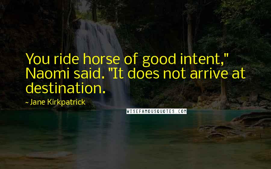 Jane Kirkpatrick quotes: You ride horse of good intent," Naomi said. "It does not arrive at destination.