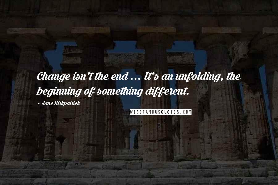 Jane Kirkpatrick quotes: Change isn't the end ... It's an unfolding, the beginning of something different.