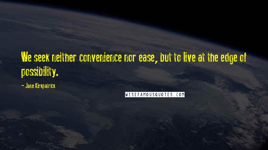 Jane Kirkpatrick quotes: We seek neither convenience nor ease, but to live at the edge of possibility.