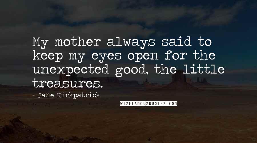 Jane Kirkpatrick quotes: My mother always said to keep my eyes open for the unexpected good, the little treasures.