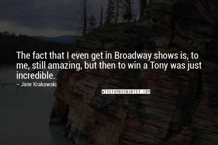 Jane Krakowski quotes: The fact that I even get in Broadway shows is, to me, still amazing, but then to win a Tony was just incredible.