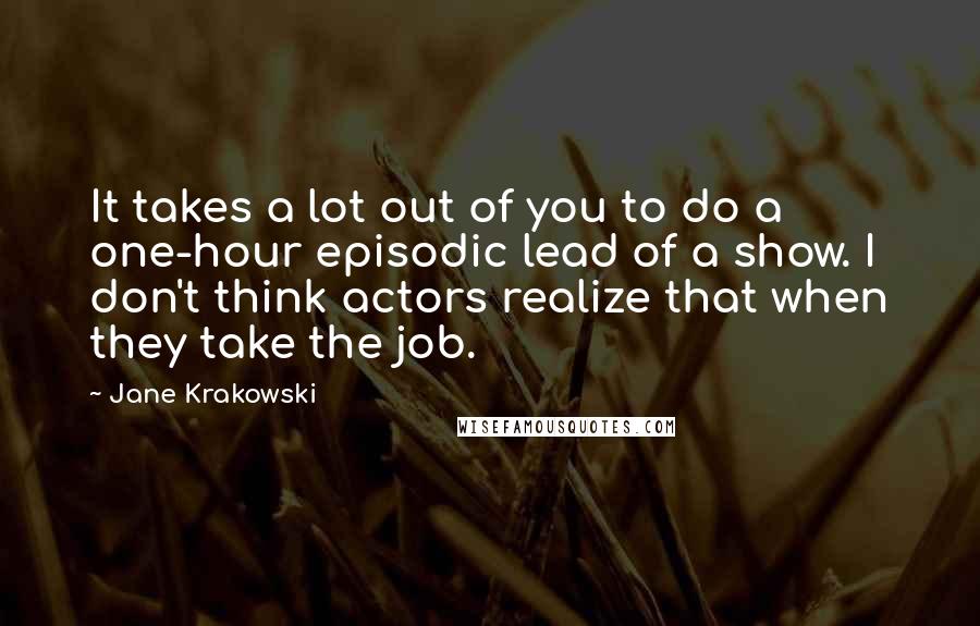 Jane Krakowski quotes: It takes a lot out of you to do a one-hour episodic lead of a show. I don't think actors realize that when they take the job.