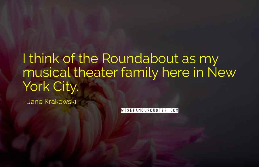 Jane Krakowski quotes: I think of the Roundabout as my musical theater family here in New York City.