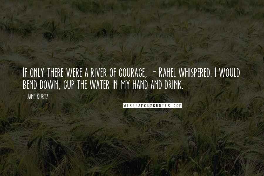 Jane Kurtz quotes: If only there were a river of courage, - Rahel whispered. I would bend down, cup the water in my hand and drink.