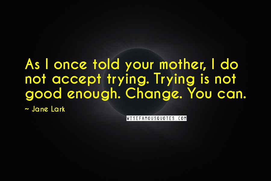 Jane Lark quotes: As I once told your mother, I do not accept trying. Trying is not good enough. Change. You can.