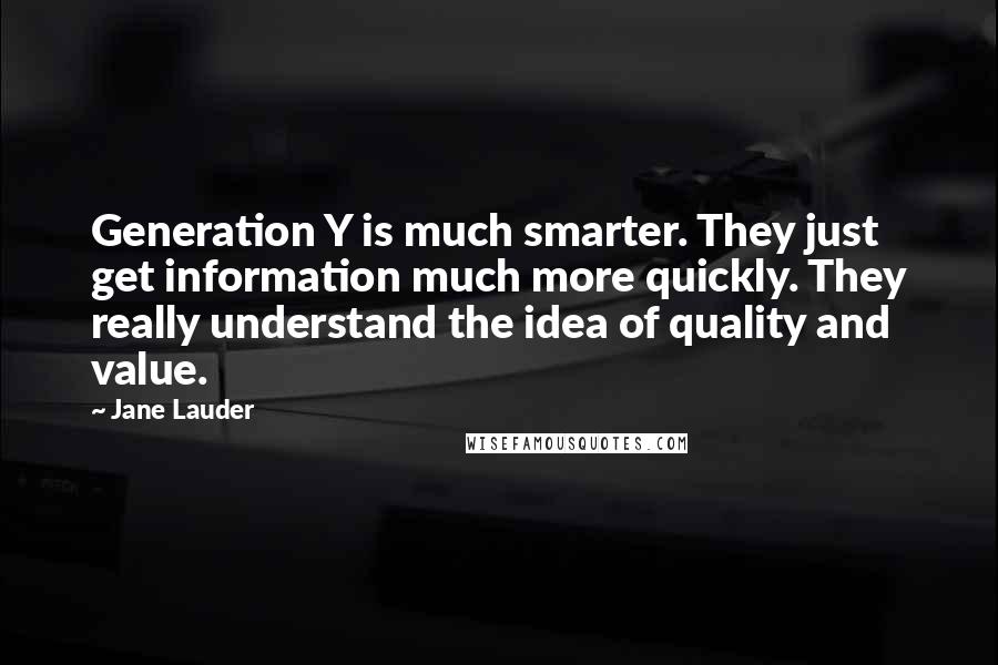Jane Lauder quotes: Generation Y is much smarter. They just get information much more quickly. They really understand the idea of quality and value.
