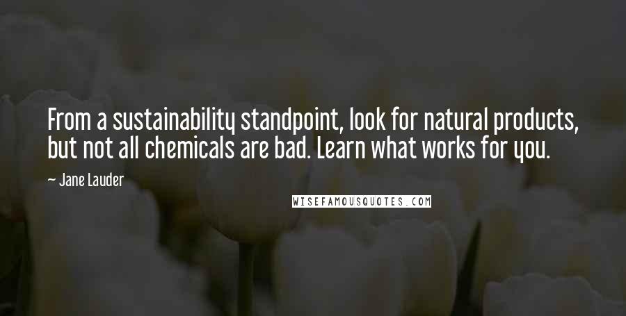 Jane Lauder quotes: From a sustainability standpoint, look for natural products, but not all chemicals are bad. Learn what works for you.