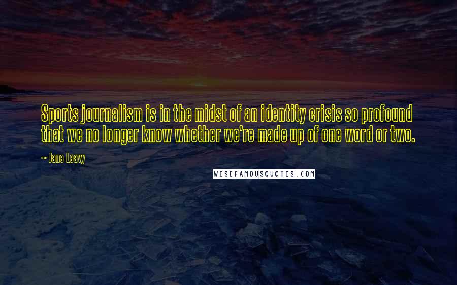 Jane Leavy quotes: Sports journalism is in the midst of an identity crisis so profound that we no longer know whether we're made up of one word or two.