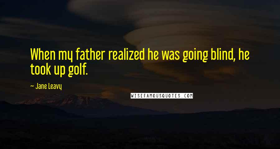 Jane Leavy quotes: When my father realized he was going blind, he took up golf.