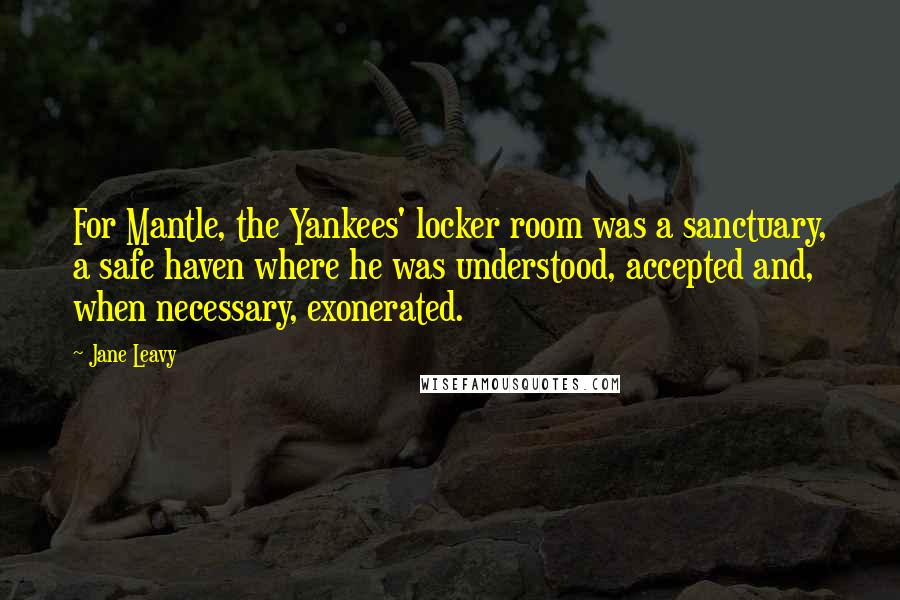 Jane Leavy quotes: For Mantle, the Yankees' locker room was a sanctuary, a safe haven where he was understood, accepted and, when necessary, exonerated.