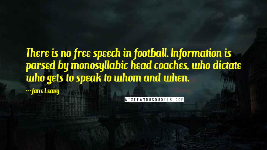 Jane Leavy quotes: There is no free speech in football. Information is parsed by monosyllabic head coaches, who dictate who gets to speak to whom and when.