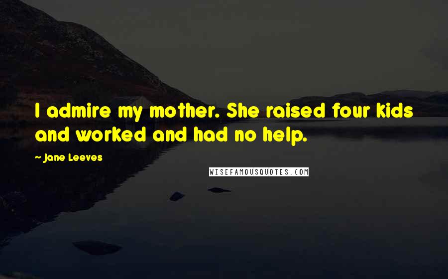 Jane Leeves quotes: I admire my mother. She raised four kids and worked and had no help.