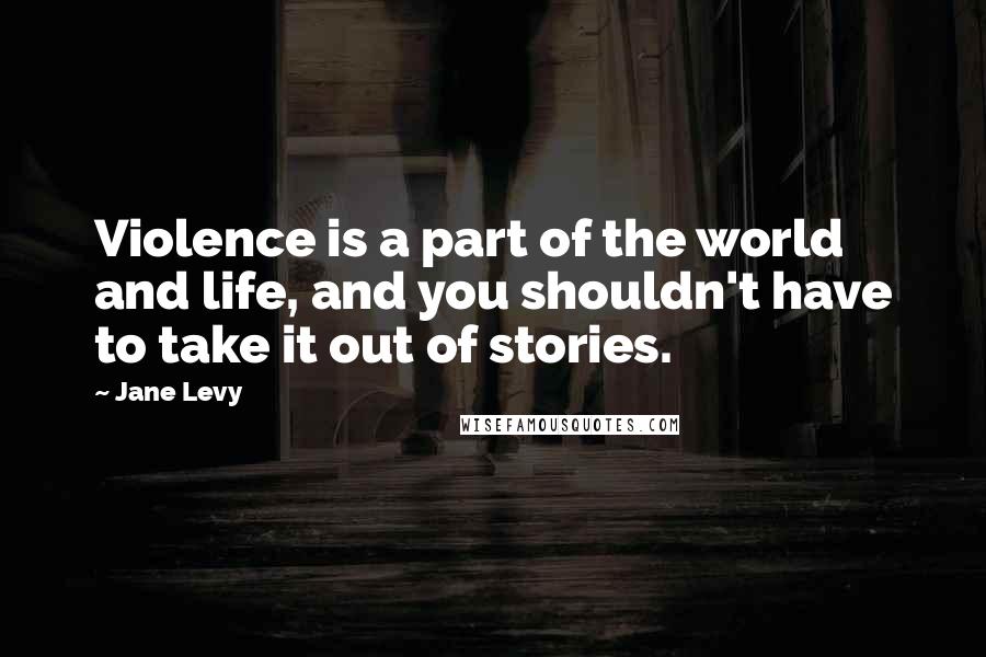 Jane Levy quotes: Violence is a part of the world and life, and you shouldn't have to take it out of stories.