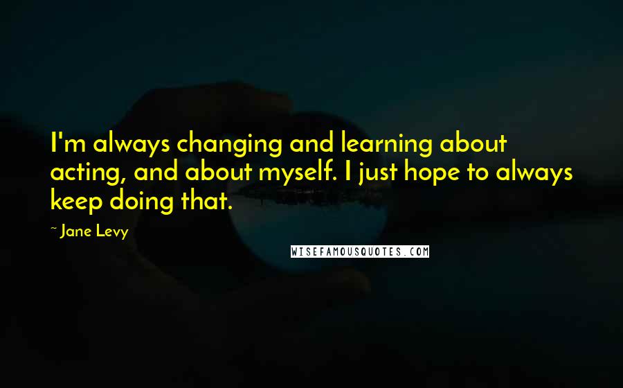 Jane Levy quotes: I'm always changing and learning about acting, and about myself. I just hope to always keep doing that.