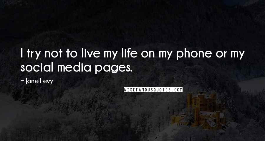 Jane Levy quotes: I try not to live my life on my phone or my social media pages.