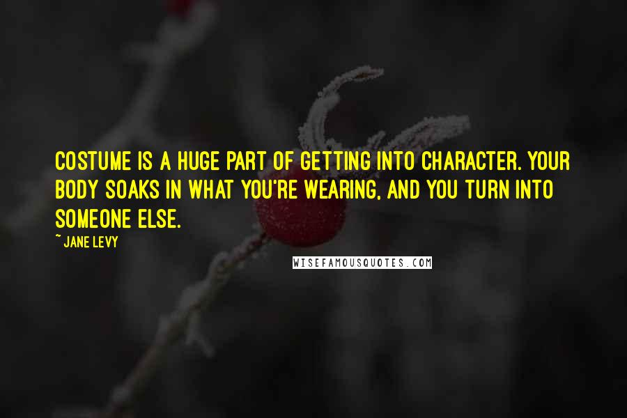 Jane Levy quotes: Costume is a huge part of getting into character. Your body soaks in what you're wearing, and you turn into someone else.