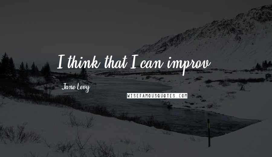 Jane Levy quotes: I think that I can improv.