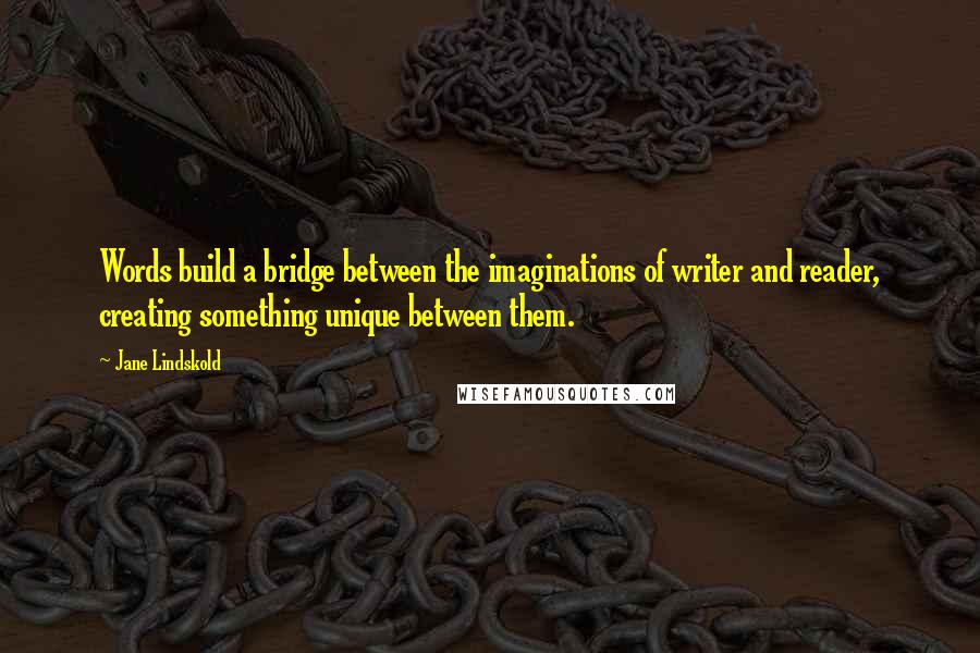 Jane Lindskold quotes: Words build a bridge between the imaginations of writer and reader, creating something unique between them. Jane Lindskold quotes: Words build a bridge between the imaginations of writer and reader, creating something unique between them.