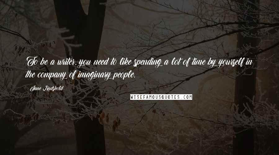Jane Lindskold quotes: To be a writer, you need to like spending a lot of time by yourself in the company of imaginary people. Jane Lindskold quotes: To be a writer, you need to like spending a lot of time by yourself in the company of imaginary people.