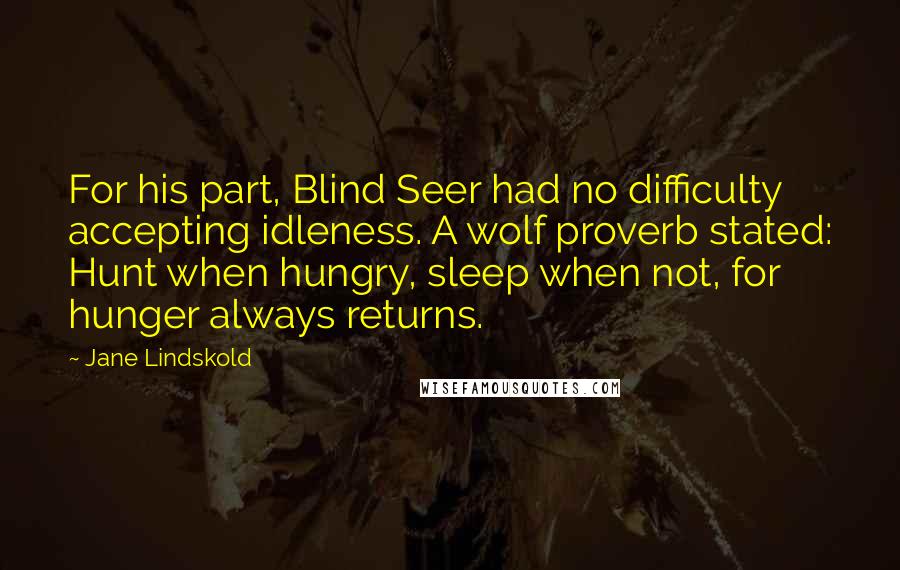 Jane Lindskold quotes: For his part, Blind Seer had no difficulty accepting idleness. A wolf proverb stated: Hunt when hungry, sleep when not, for hunger always returns. Jane Lindskold quotes: For his part, Blind Seer had no difficulty accepting idleness. A wolf proverb stated: Hunt when hungry, sleep when not, for hunger always returns.