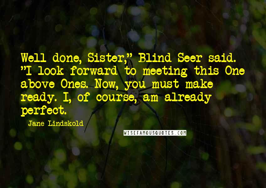 Jane Lindskold quotes: Well done, Sister," Blind Seer said. "I look forward to meeting this One above Ones. Now, you must make ready. I, of course, am already perfect. Jane Lindskold quotes: Well done, Sister," Blind Seer said. "I look forward to meeting this One above Ones. Now, you must make ready. I, of course, am already perfect.