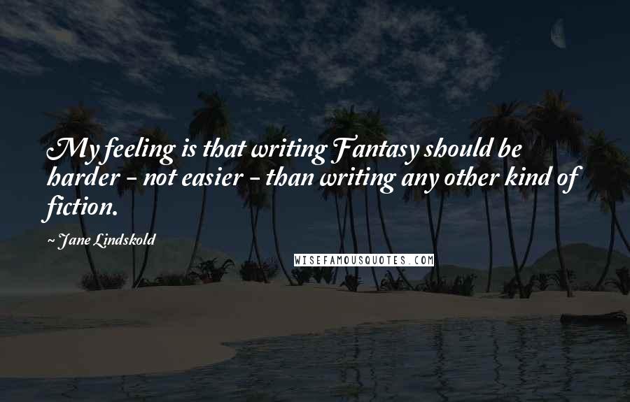 Jane Lindskold quotes: My feeling is that writing Fantasy should be harder - not easier - than writing any other kind of fiction. Jane Lindskold quotes: My feeling is that writing Fantasy should be harder - not easier - than writing any other kind of fiction.