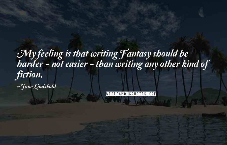 Jane Lindskold quotes: My feeling is that writing Fantasy should be harder - not easier - than writing any other kind of fiction.