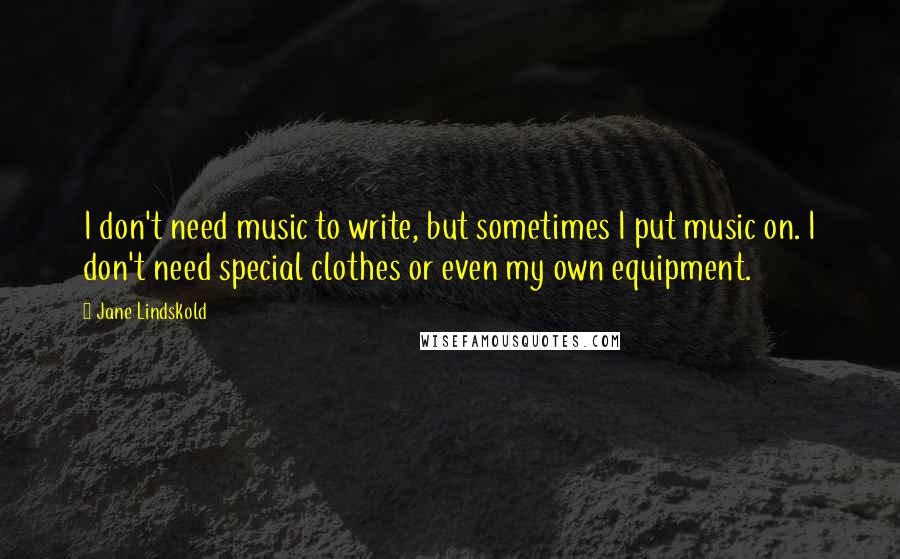 Jane Lindskold quotes: I don't need music to write, but sometimes I put music on. I don't need special clothes or even my own equipment.