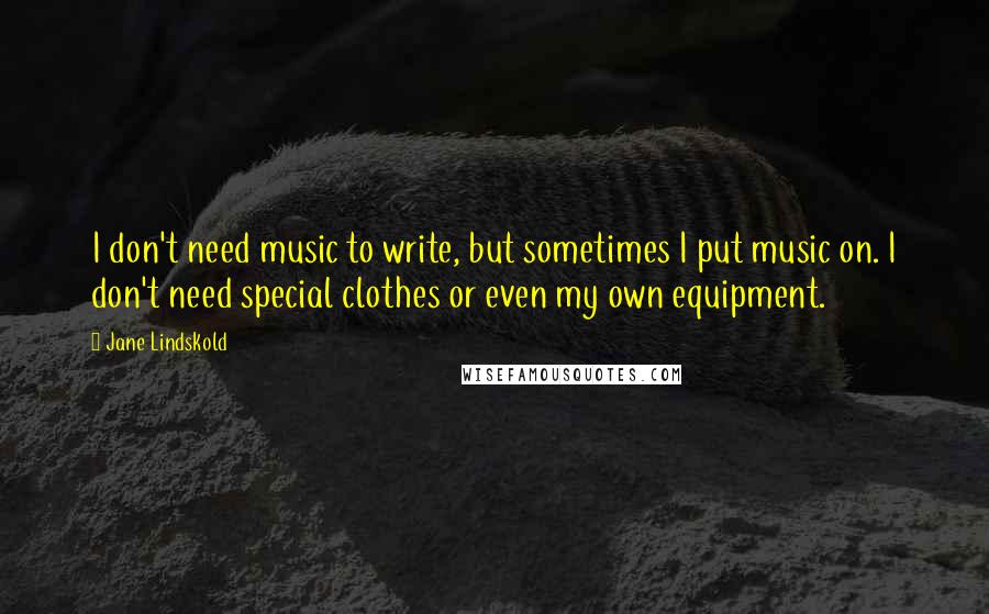 Jane Lindskold quotes: I don't need music to write, but sometimes I put music on. I don't need special clothes or even my own equipment. Jane Lindskold quotes: I don't need music to write, but sometimes I put music on. I don't need special clothes or even my own equipment.