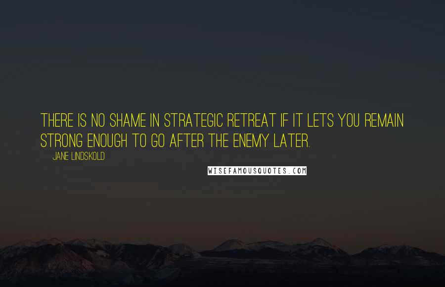 Jane Lindskold quotes: There is no shame in strategic retreat if it lets you remain strong enough to go after the enemy later.
