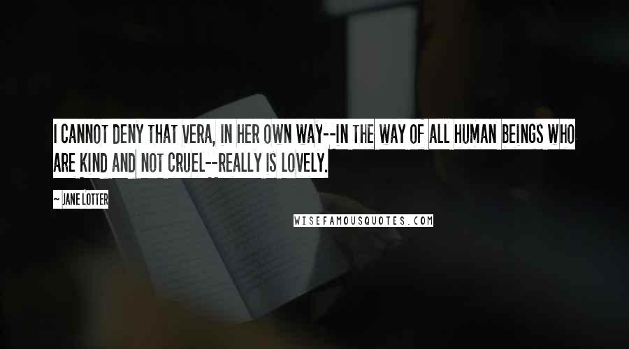 Jane Lotter quotes: I cannot deny that Vera, in her own way--in the way of all human beings who are kind and not cruel--really is lovely.